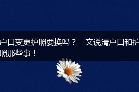 户口变更护照要换吗？一文说清户口和护照那些事！