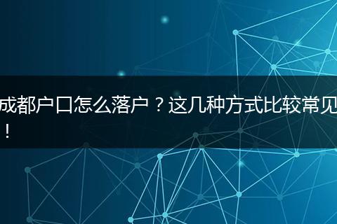 成都户口怎么落户？这几种方式比较常见！