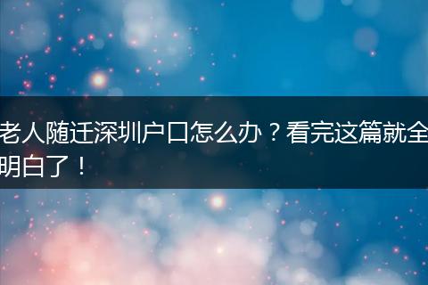 老人随迁深圳户口怎么办？看完这篇就全明白了！
