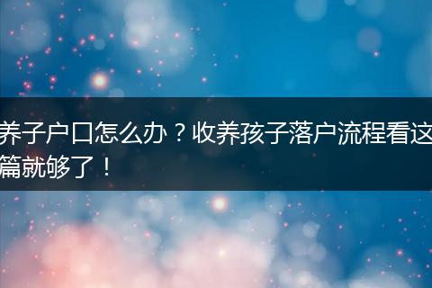 养子户口怎么办？收养孩子落户流程看这篇就够了！