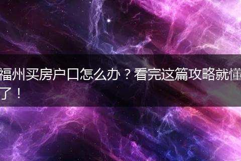 福州买房户口怎么办？看完这篇攻略就懂了！