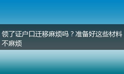 领了证户口迁移麻烦吗？准备好这些材料不麻烦
