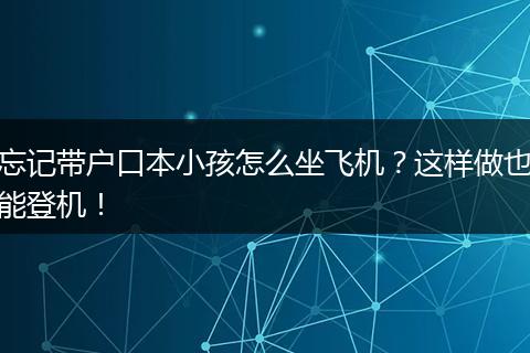 忘记带户口本小孩怎么坐飞机？这样做也能登机！