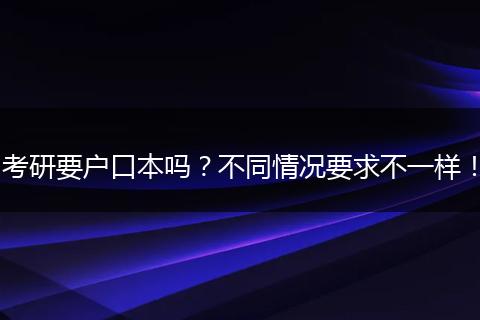考研要户口本吗？不同情况要求不一样！