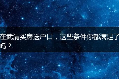 在武清买房送户口，这些条件你都满足了吗？