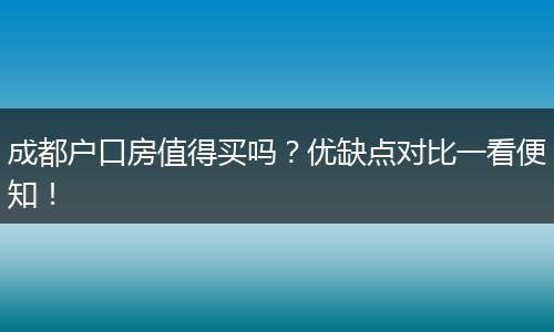 成都户口房值得买吗？优缺点对比一看便知！