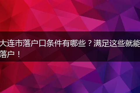 大连市落户口条件有哪些？满足这些就能落户！