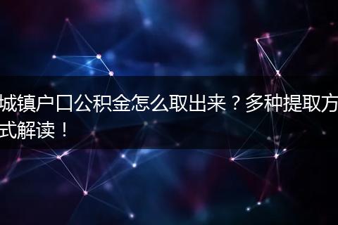 城镇户口公积金怎么取出来？多种提取方式解读！