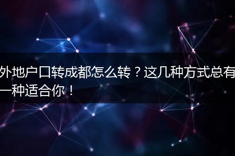 外地户口转成都怎么转？这几种方式总有一种适合你！