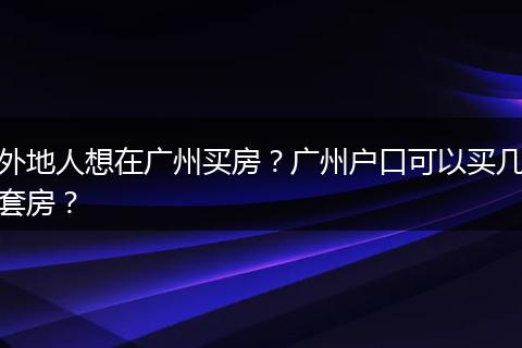 外地人想在广州买房？广州户口可以买几套房？