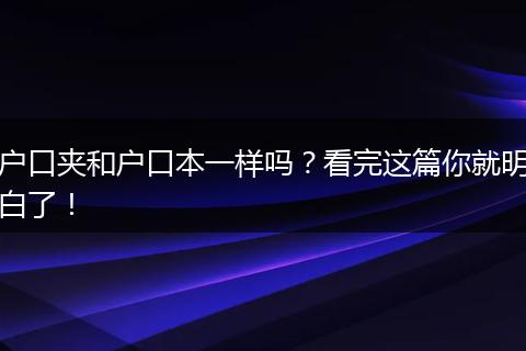 户口夹和户口本一样吗？看完这篇你就明白了！