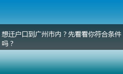 想迁户口到广州市内？先看看你符合条件吗？