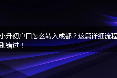 小升初户口怎么转入成都？这篇详细流程别错过！