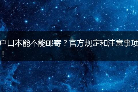 户口本能不能邮寄？官方规定和注意事项！