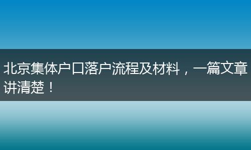 北京集体户口落户流程及材料，一篇文章讲清楚！