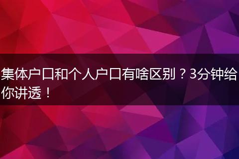 集体户口和个人户口有啥区别？3分钟给你讲透！