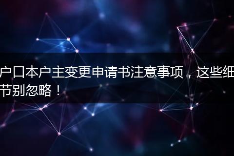 户口本户主变更申请书注意事项，这些细节别忽略！