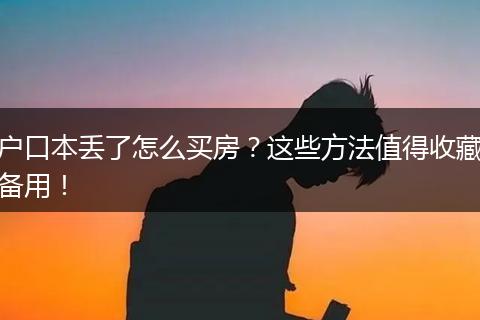 户口本丢了怎么买房？这些方法值得收藏备用！