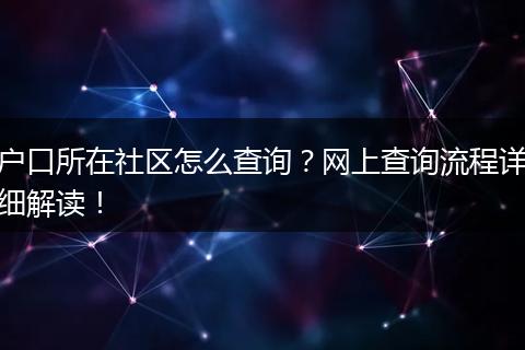 户口所在社区怎么查询？网上查询流程详细解读！