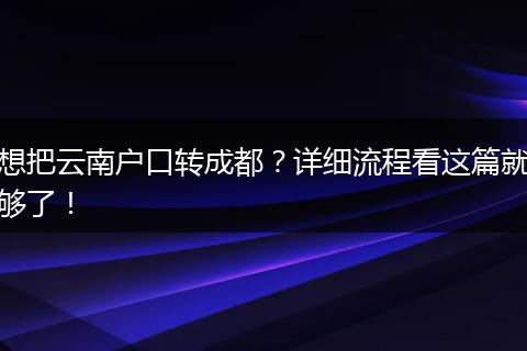 想把云南户口转成都？详细流程看这篇就够了！