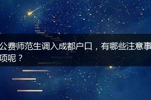 公费师范生调入成都户口，有哪些注意事项呢？