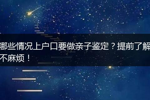 哪些情况上户口要做亲子鉴定？提前了解不麻烦！