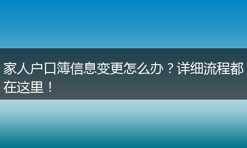 家人户口簿信息变更怎么办？详细流程都在这里！