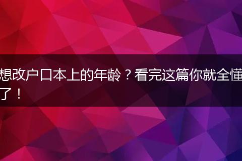 想改户口本上的年龄？看完这篇你就全懂了！