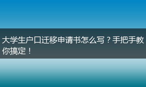 大学生户口迁移申请书怎么写？手把手教你搞定！