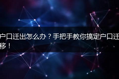 户口迁出怎么办？手把手教你搞定户口迁移！