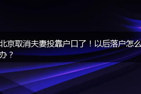 北京取消夫妻投靠户口了！以后落户怎么办？