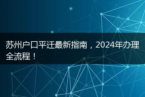 苏州户口平迁最新指南，2024年办理全流程！