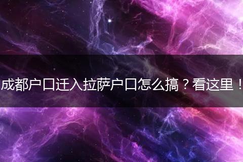 成都户口迁入拉萨户口怎么搞？看这里！