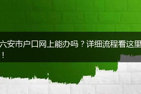 六安市户口网上能办吗？详细流程看这里！