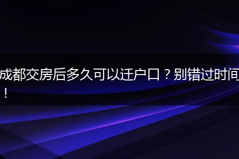 成都交房后多久可以迁户口？别错过时间！