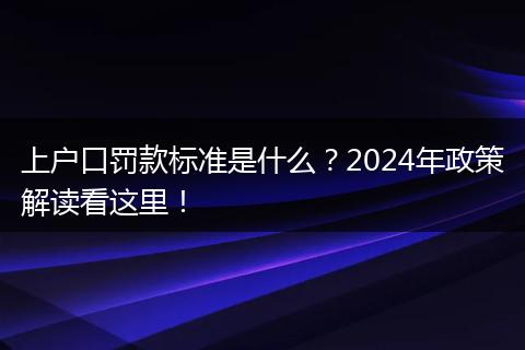 上户口罚款标准是什么？2024年政策解读看这里！