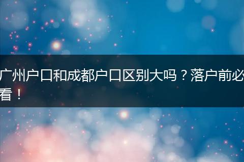 广州户口和成都户口区别大吗？落户前必看！