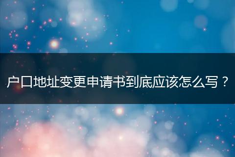 户口地址变更申请书到底应该怎么写？