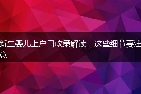 新生婴儿上户口政策解读，这些细节要注意！