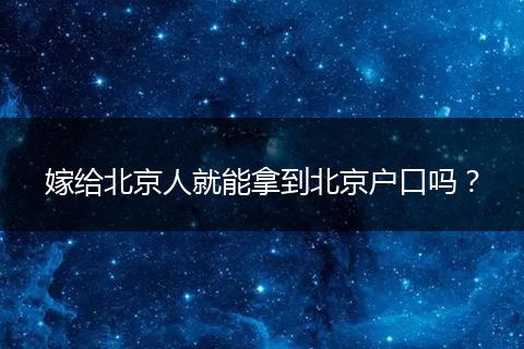 嫁给北京人就能拿到北京户口吗？