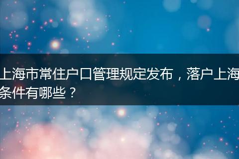 上海市常住户口管理规定发布，落户上海条件有哪些？
