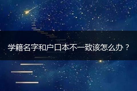 学籍名字和户口本不一致该怎么办？