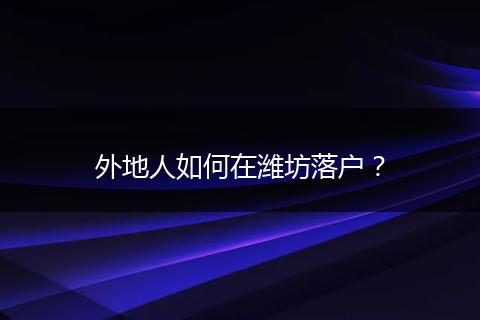 外地人如何在潍坊落户？