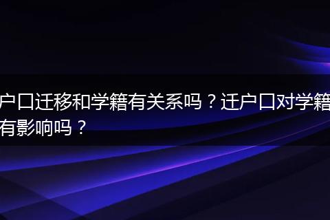 户口迁移和学籍有关系吗？迁户口对学籍有影响吗？