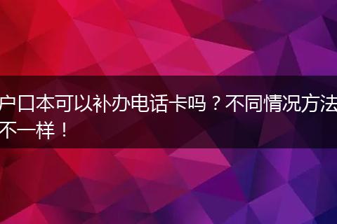 户口本可以补办电话卡吗？不同情况方法不一样！