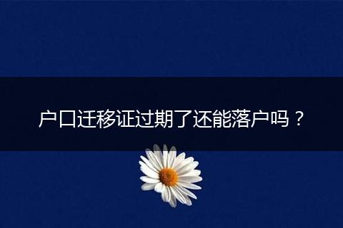 户口迁移证过期了还能落户吗？