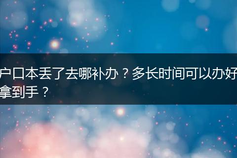 户口本丢了去哪补办？多长时间可以办好拿到手？