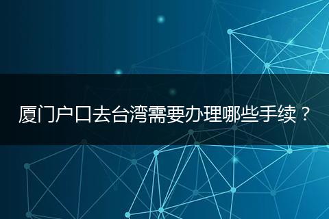 厦门户口去台湾需要办理哪些手续？