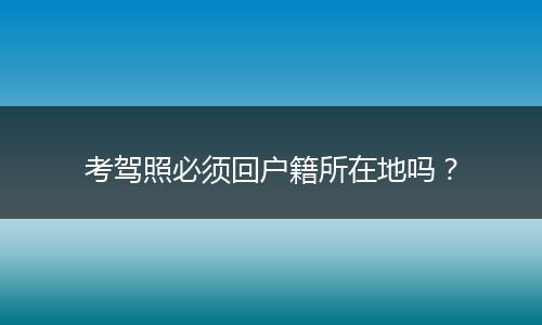 考驾照必须回户籍所在地吗？