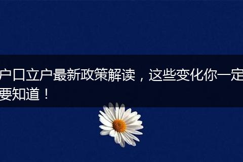 户口立户最新政策解读，这些变化你一定要知道！